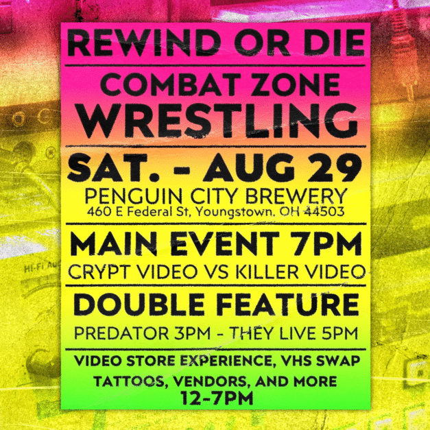 Rewind Or Die. Combat Zone Wrestling. Sat. - Aug 29. Penguin City Brewery. 460 E Federal St, Youngstown, OH 44503. Main Event 7PM. Crypt Video vs Killer Video. Double Feature. Predator 3PM - They Live 5PM. Video store experience, VHS swap, tattoos, vendors, and more. 12-7PM.